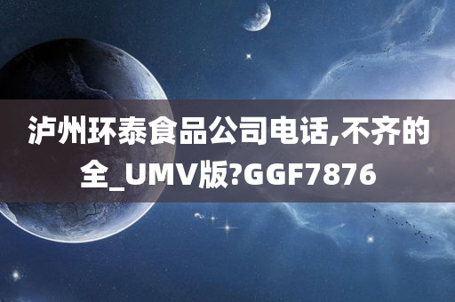 泸州环泰食品公司电话,不齐的全_UMV版?GGF7876