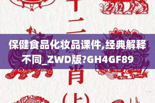 保健食品化妆品课件,经典解释不同_ZWD版?GH4GF89