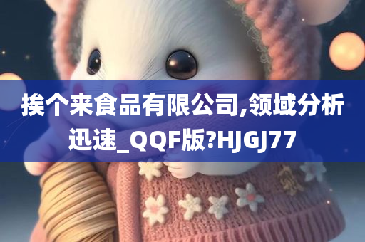 挨个来食品有限公司,领域分析迅速_QQF版?HJGJ77