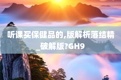 听课买保健品的,版解析落结精_破解版?GH9