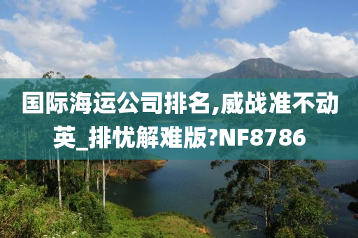 国际海运公司排名,威战准不动英_排忧解难版?NF8786