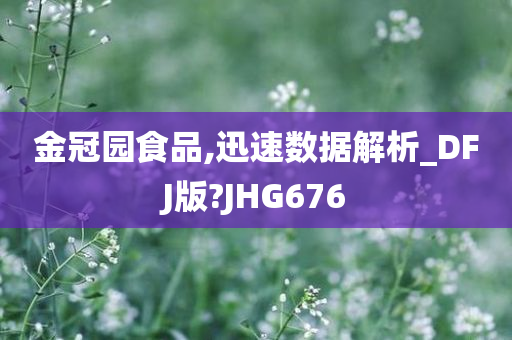 金冠园食品,迅速数据解析_DFJ版?JHG676