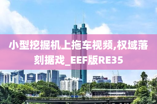 小型挖掘机上拖车视频,权域落刻据戏_EEF版RE35