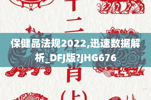 保健品法规2022,迅速数据解析_DFJ版?JHG676