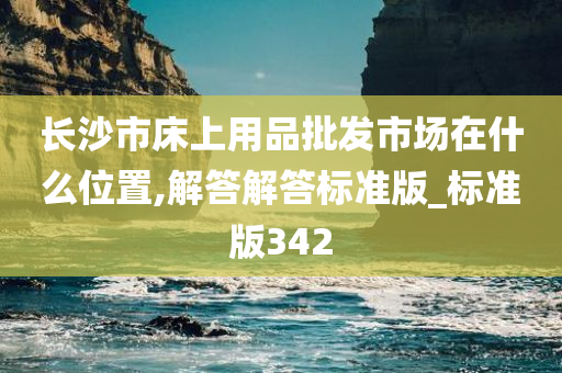 长沙市床上用品批发市场在什么位置,解答解答标准版_标准版342