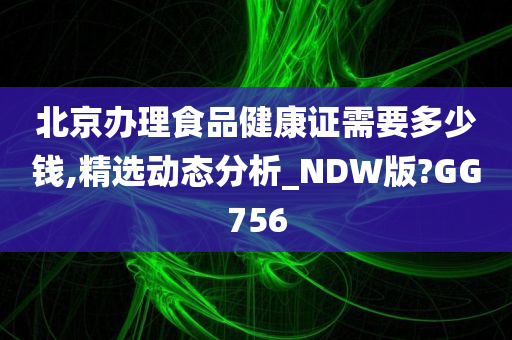 北京办理食品健康证需要多少钱,精选动态分析_NDW版?GG756