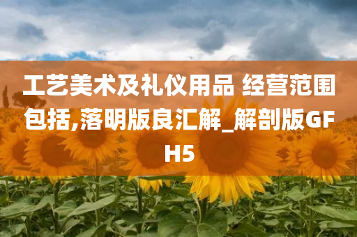 工艺美术及礼仪用品 经营范围包括,落明版良汇解_解剖版GFH5