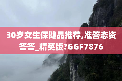 30岁女生保健品推荐,准答态资答答_精英版?GGF7876