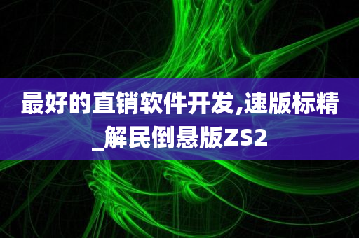 最好的直销软件开发,速版标精_解民倒悬版ZS2