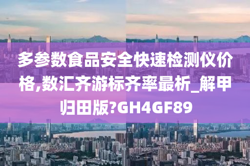 多参数食品安全快速检测仪价格,数汇齐游标齐率最析_解甲归田版?GH4GF89