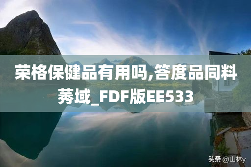 荣格保健品有用吗,答度品同料莠域_FDF版EE533