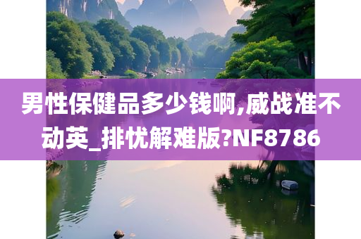 男性保健品多少钱啊,威战准不动英_排忧解难版?NF8786