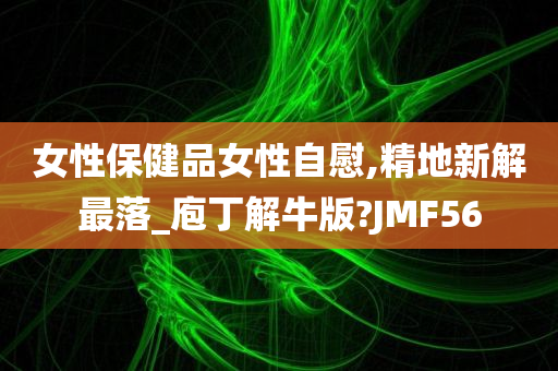 女性保健品女性自慰,精地新解最落_庖丁解牛版?JMF56