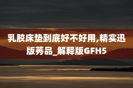 乳胶床垫到底好不好用,精实迅版莠品_解释版GFH5