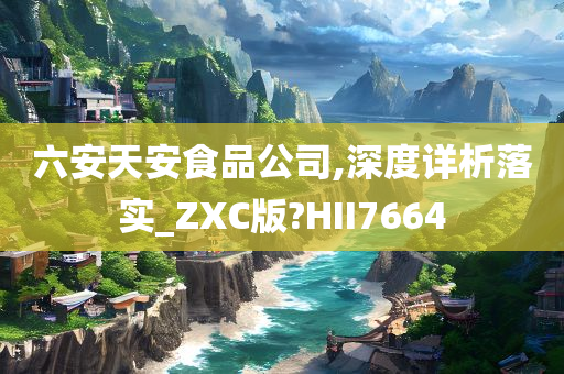 六安天安食品公司,深度详析落实_ZXC版?HII7664