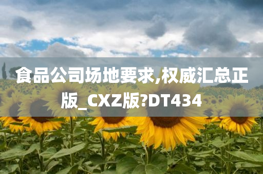 食品公司场地要求,权威汇总正版_CXZ版?DT434