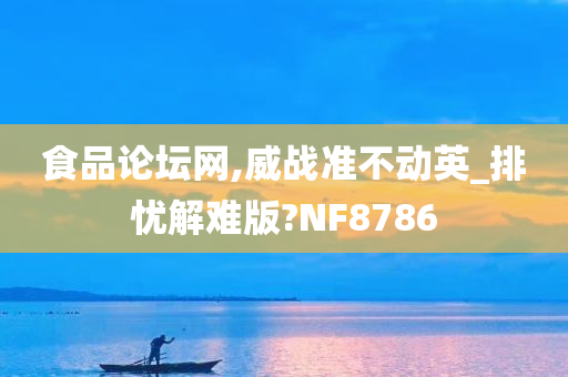 食品论坛网,威战准不动英_排忧解难版?NF8786