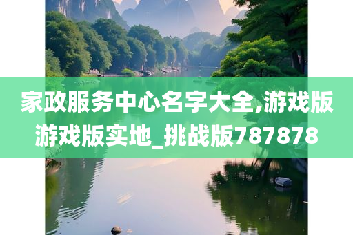 家政服务中心名字大全,游戏版游戏版实地_挑战版787878