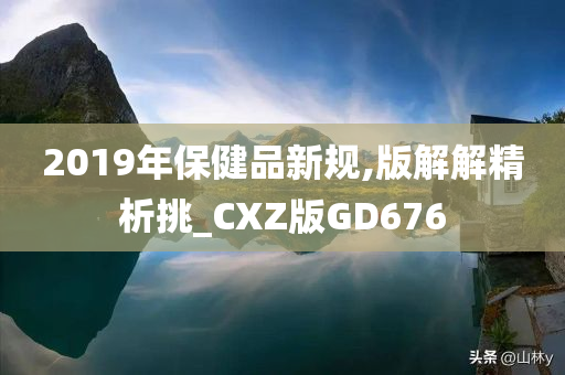 2019年保健品新规,版解解精析挑_CXZ版GD676