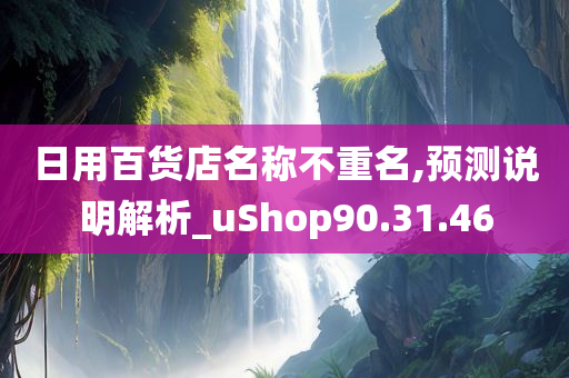 日用百货店名称不重名,预测说明解析_uShop90.31.46