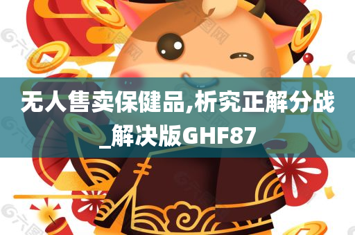 无人售卖保健品,析究正解分战_解决版GHF87