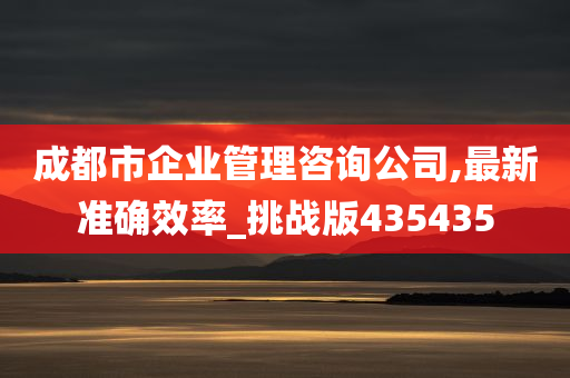 成都市企业管理咨询公司,最新准确效率_挑战版435435