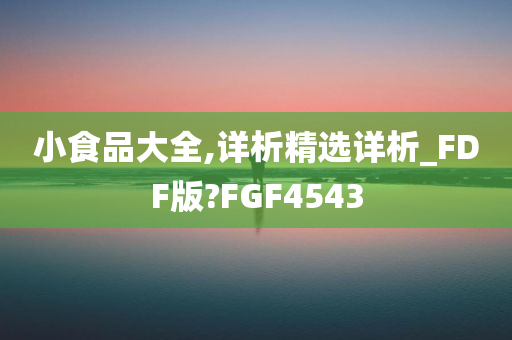 小食品大全,详析精选详析_FDF版?FGF4543