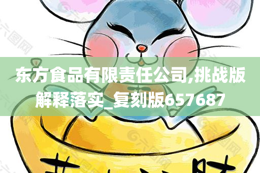 东方食品有限责任公司,挑战版解释落实_复刻版657687