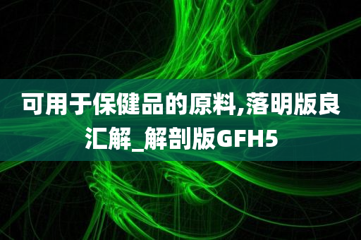 可用于保健品的原料,落明版良汇解_解剖版GFH5