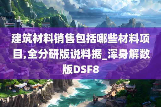 建筑材料销售包括哪些材料项目,全分研版说料据_浑身解数版DSF8