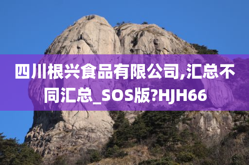 四川根兴食品有限公司,汇总不同汇总_SOS版?HJH66