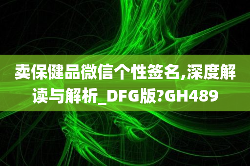 卖保健品微信个性签名,深度解读与解析_DFG版?GH489