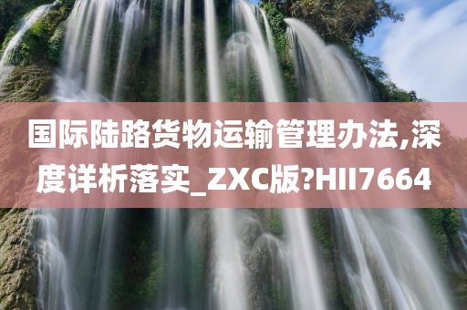 国际陆路货物运输管理办法,深度详析落实_ZXC版?HII7664