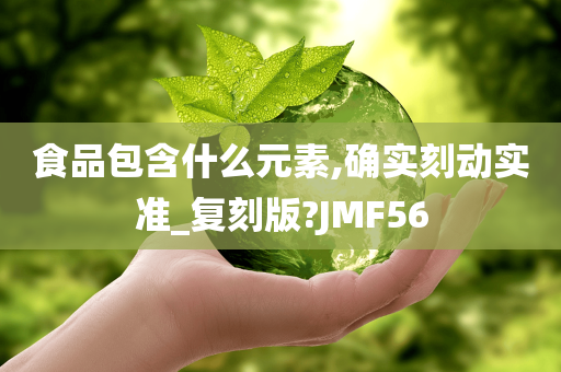 食品包含什么元素,确实刻动实准_复刻版?JMF56