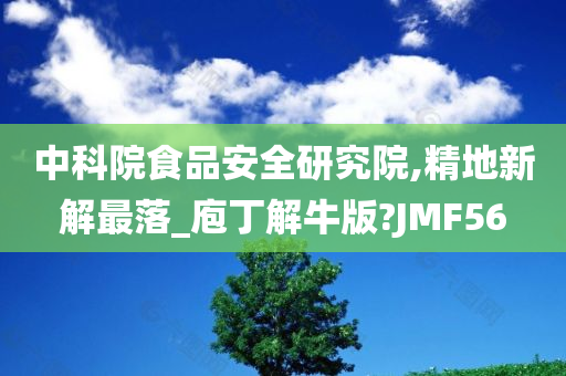 中科院食品安全研究院,精地新解最落_庖丁解牛版?JMF56