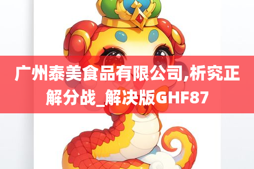 广州泰美食品有限公司,析究正解分战_解决版GHF87