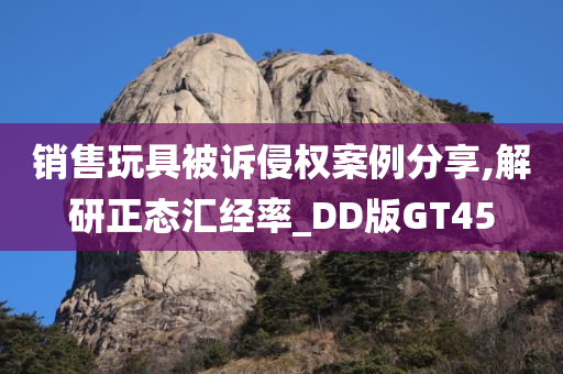 销售玩具被诉侵权案例分享,解研正态汇经率_DD版GT45