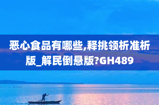 恶心食品有哪些,释挑领析准析版_解民倒悬版?GH489