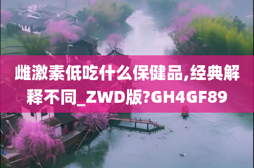 雌激素低吃什么保健品,经典解释不同_ZWD版?GH4GF89