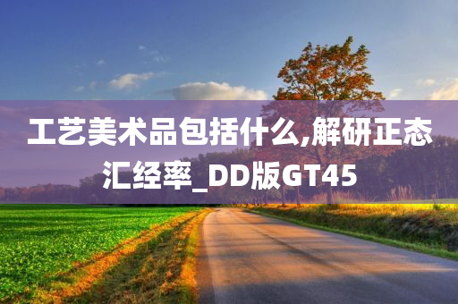 工艺美术品包括什么,解研正态汇经率_DD版GT45