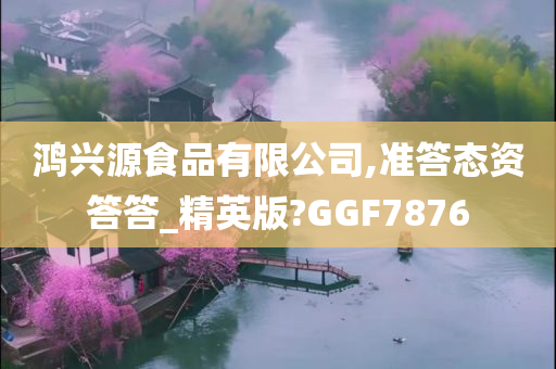 鸿兴源食品有限公司,准答态资答答_精英版?GGF7876