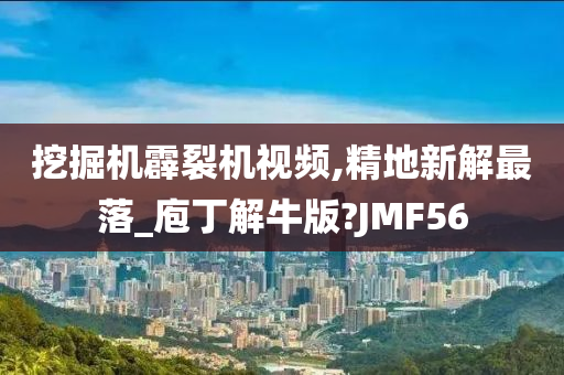 挖掘机霹裂机视频,精地新解最落_庖丁解牛版?JMF56