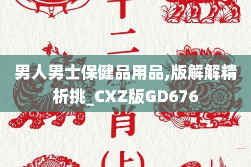 男人男士保健品用品,版解解精析挑_CXZ版GD676