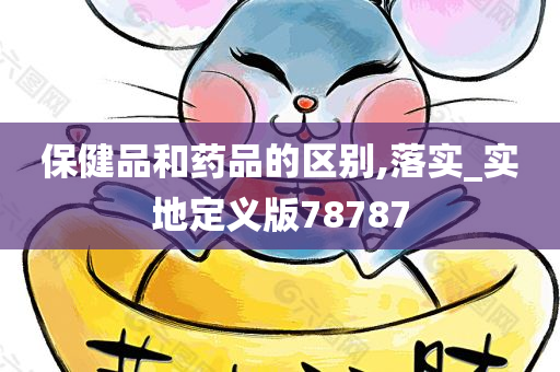 保健品和药品的区别,落实_实地定义版78787