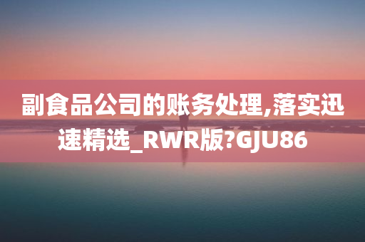 副食品公司的账务处理,落实迅速精选_RWR版?GJU86