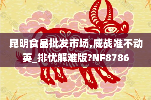 昆明食品批发市场,威战准不动英_排忧解难版?NF8786