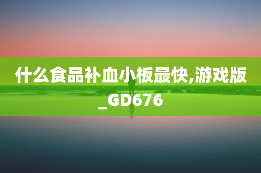 什么食品补血小板最快,游戏版_GD676