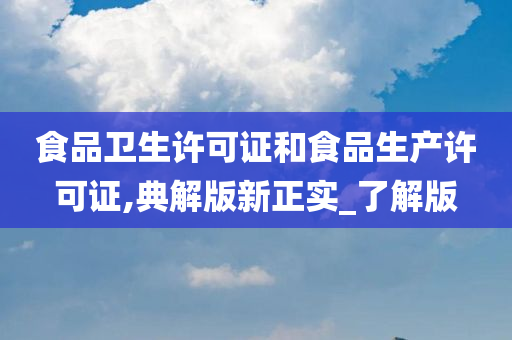 食品卫生许可证和食品生产许可证,典解版新正实_了解版