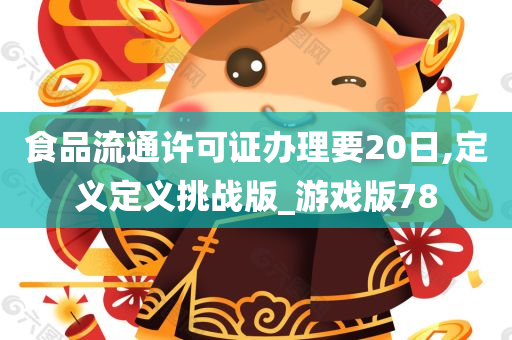 食品流通许可证办理要20日,定义定义挑战版_游戏版78