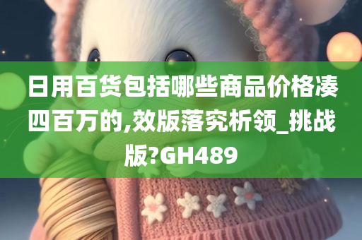 日用百货包括哪些商品价格凑四百万的,效版落究析领_挑战版?GH489